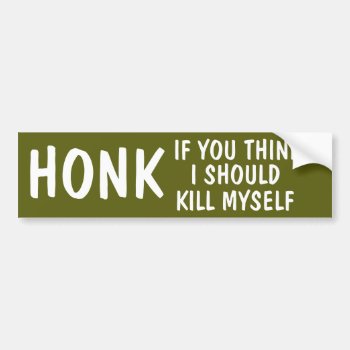 Honk If You Think I Should Kill Myself Bumper Sticker by haveagreatlife1 at Zazzle