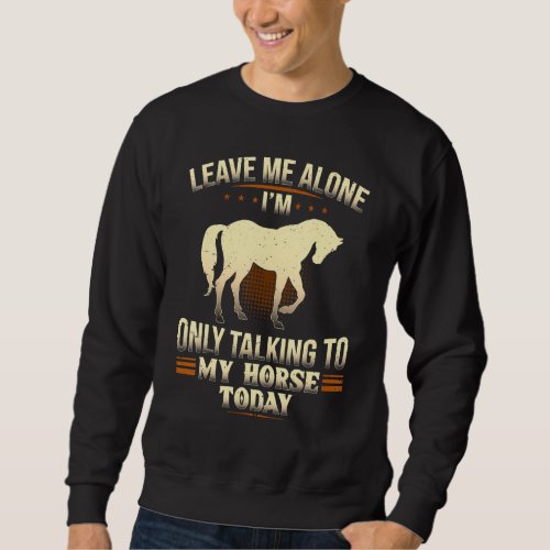 Horse Leave Me Alone Im Only Talking To My Horse T Sweatshirt