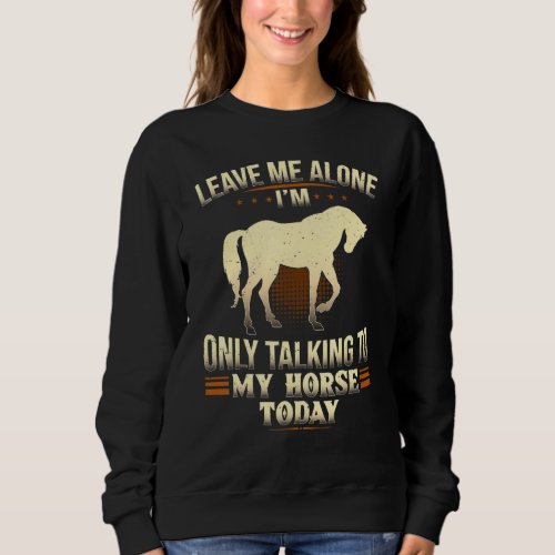 Horse Leave Me Alone Im Only Talking To My Horse T Sweatshirt