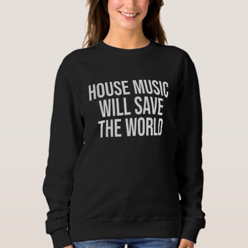 House Music Will Save The World  Edm Rave Festival Sweatshirt