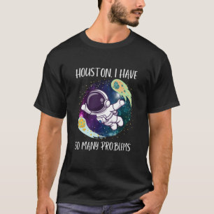 Houston I Have So Many Problems/Funny Astronauts T-Shirt