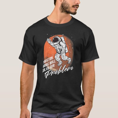 Houston Mars Will Solve Our Problem Space Astronau T_Shirt