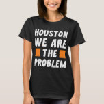 Houston We Are The Problem - Funny Sarcastic T-Shirt