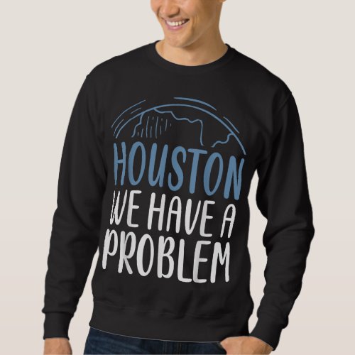 Houston We Have A Problem Funny Saying for Astrono Sweatshirt