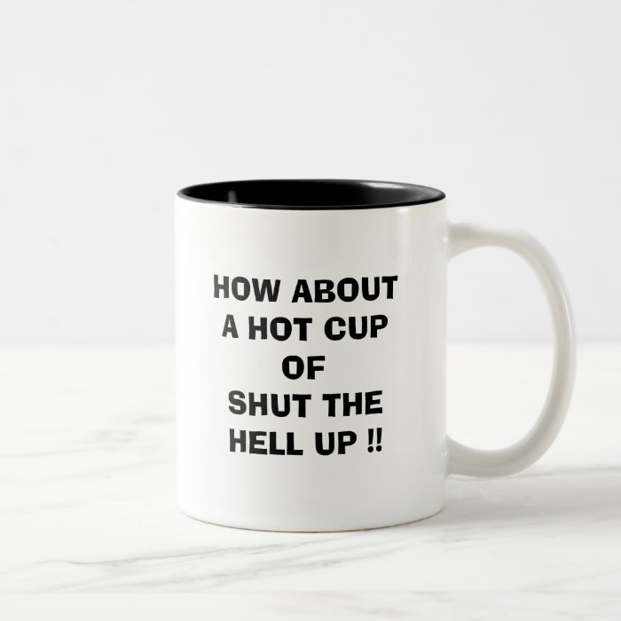 HOW ABOUT A HOT CUP OF SHUT THE HELL UP !! | Zazzle