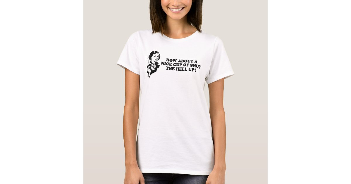 HOW ABOUT A NICE CUP OF SHUT THE HELL UP T shirt Zazzle How about a nice cup of shut the hell up t shirt zazzle