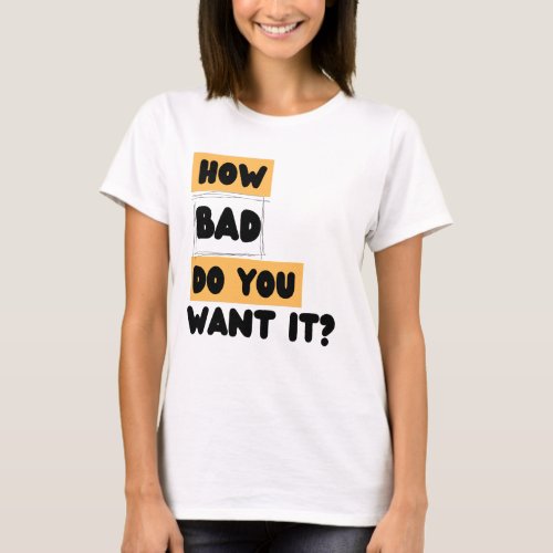 How bad do you want it T_Shirt