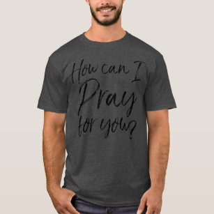 How Can I Pray for You Christian Prayer Gift T-Shirt
