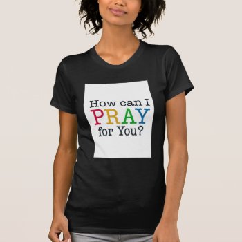 How Can I Pray For You? T-shirt by PureJoyShop at Zazzle