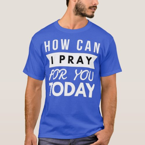 HOW CAN I PRAY FOR YOU TODAY T_Shirt