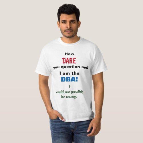 How DARE you question me I am the DBA T_Shirt