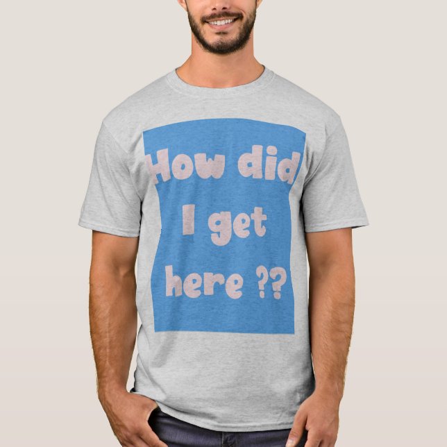 How did I get Here  (underbase edition) T-Shirt (Front)