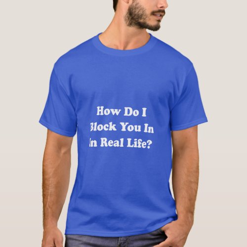 How Do I Block You In Real Life Facebook Grinder  T_Shirt