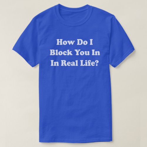 How Do I Block You In Real Life Facebook Grinder T_Shirt