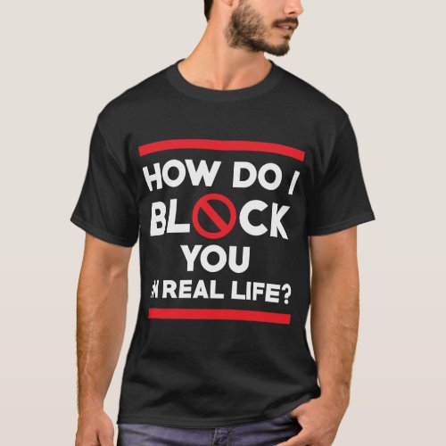 How Do I Block You In Real Life T_Shirt