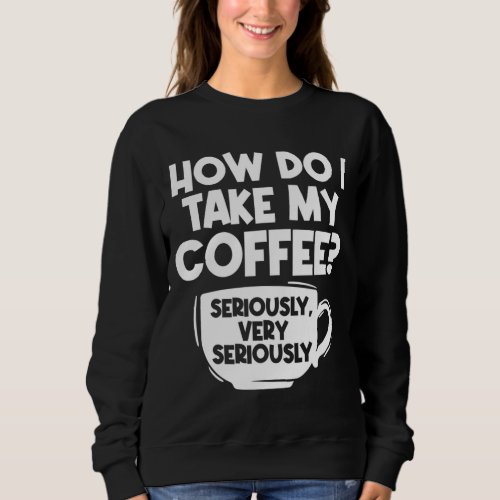 How Do I Take My Coffee Seriously Barista Caffeine Sweatshirt