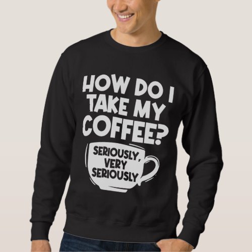 How Do I Take My Coffee Seriously Barista Caffeine Sweatshirt