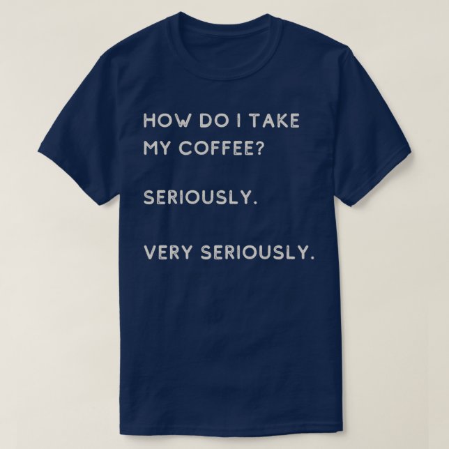 How Do I Take My Coffee Seriously Very Seriously T-Shirt (Design Front)