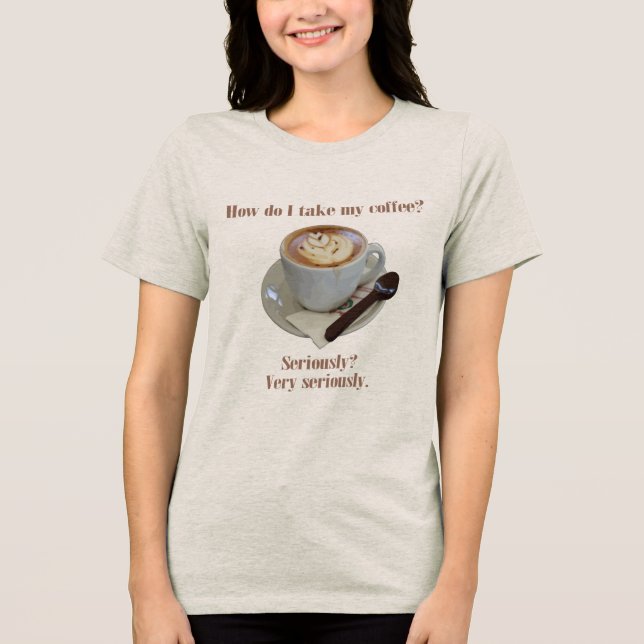 How Do I Take My Coffee? Seriously? Very Seriously Tri-Blend Shirt (Front)