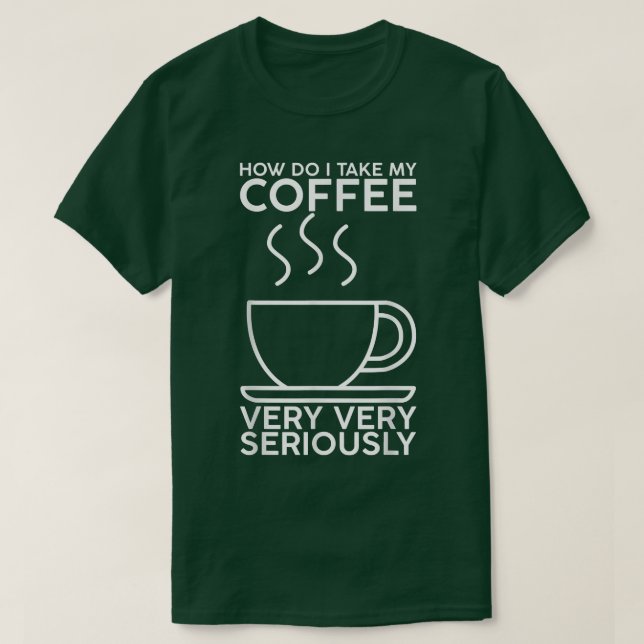 How Do I Take My Coffee, Very, Very Seriously  T-Shirt (Design Front)