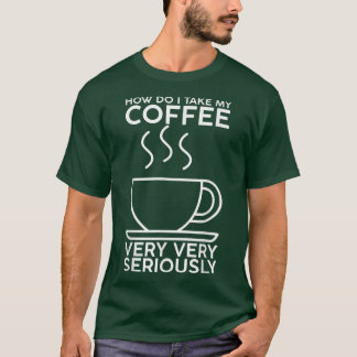How Do I Take My Coffee, Very, Very Seriously  T-Shirt
