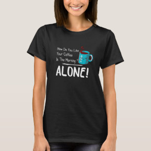 how do you like your coffee in the morning ? alone T-Shirt