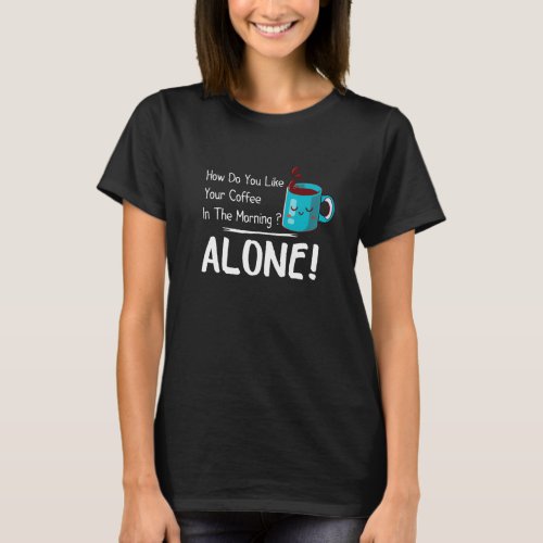 how do you like your coffee in the morning  alone T_Shirt