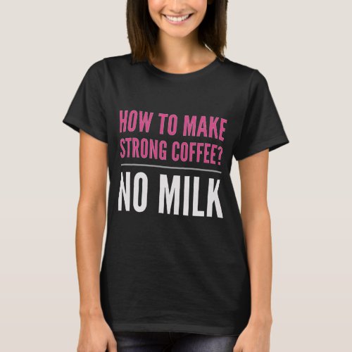 How to Make Strong Coffee No Milk T_Shirt