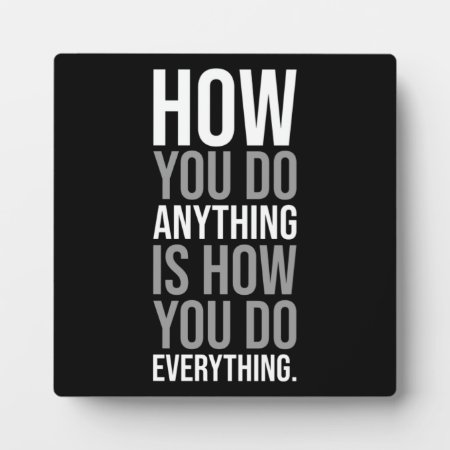 How You Do Anything Is How You Do Everything Plaque