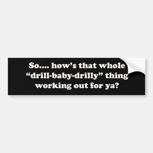 Hows that drill baby drilly thing working for ya bumper sticker