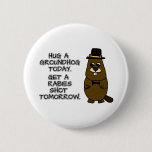 Hug a groundhog today. Get a rabies shot tomorrow. Button