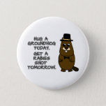 Hug a groundhog today. Get a rabies shot tomorrow. Button