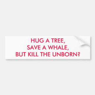 HUG A TREE, SAVE A WHALE, BUT KILL THE UNBORN? BUMPER STICKER