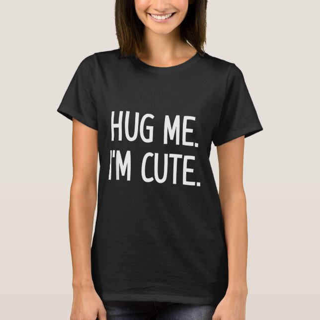 Hug Me. I'm Cute. Funny, Jokes, Sarcastic  T-Shirt (Front)