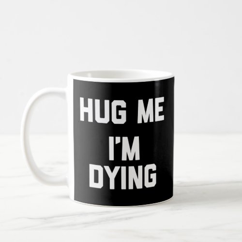 Hug Me Im Dying _ Funny Saying Sarcastic Novelty Coffee Mug