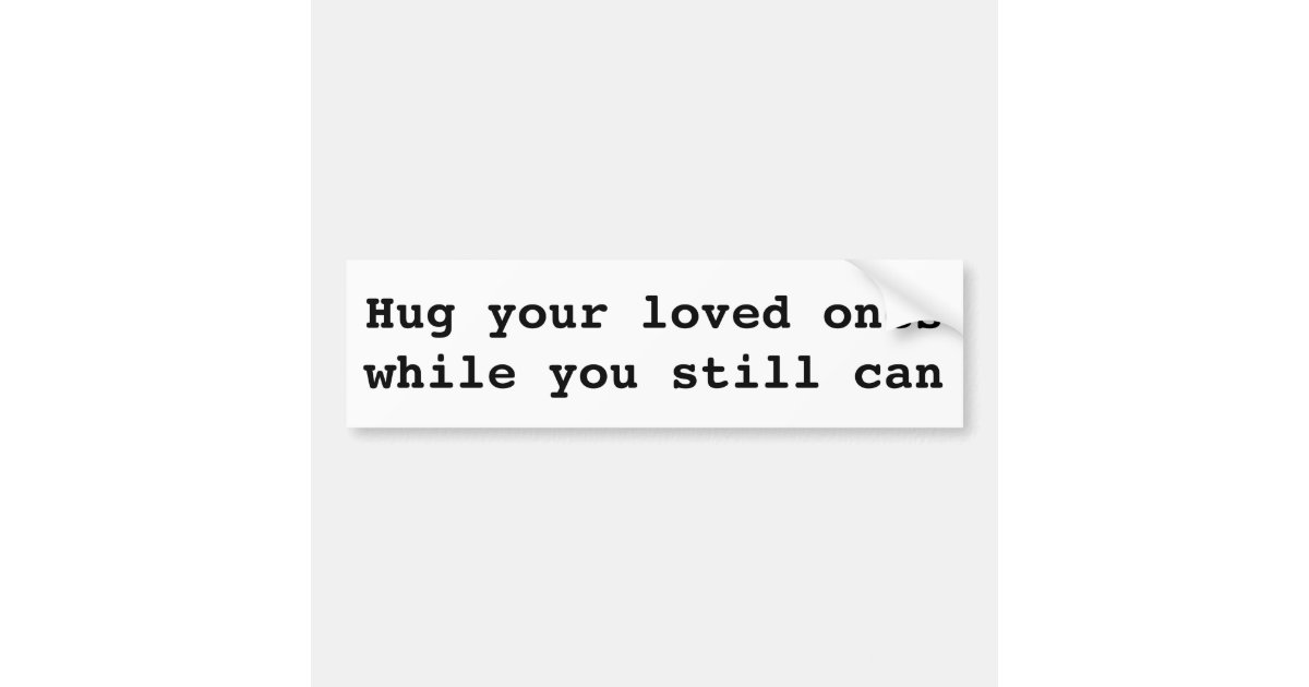 Hug Your Loved Ones While You Still Can Bumper Sticker 