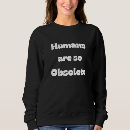 Human Are So Obsolete  Novelty  Future Thinking Sweatshirt
