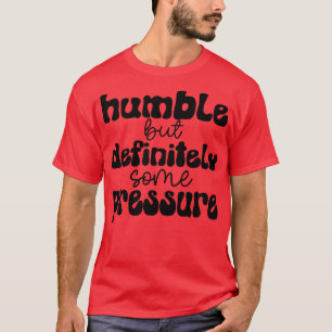 humble but definitely some pressure 1 T-Shirt