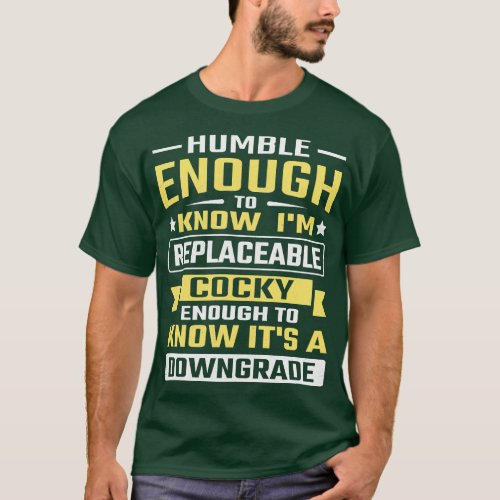 Humble enough to know Im replaceable cocky enough  T_Shirt