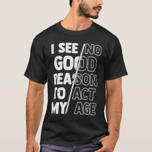 Humor Quote, I See No Good Reason To Act My Age Fu T-Shirt
