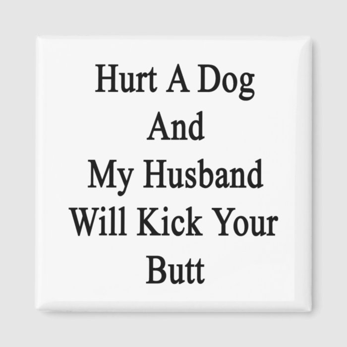 Hurt A Dog And My Husband Will Kick Your Butt Fridge Magnets