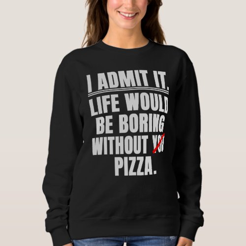 I Admit It Life Would Be Boring Without Pizza  Say Sweatshirt