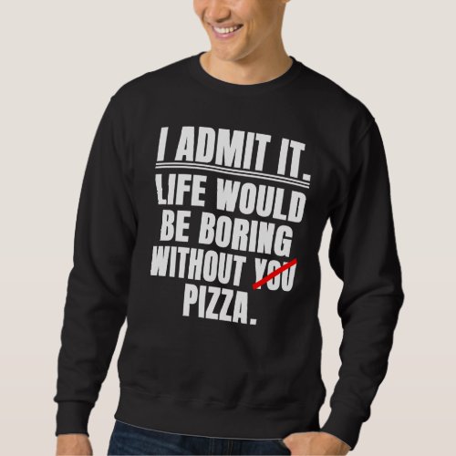 I Admit It Life Would Be Boring Without Pizza  Say Sweatshirt
