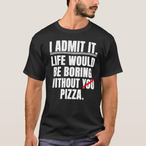 I Admit It Life Would Be Boring Without Pizza  Say T_Shirt