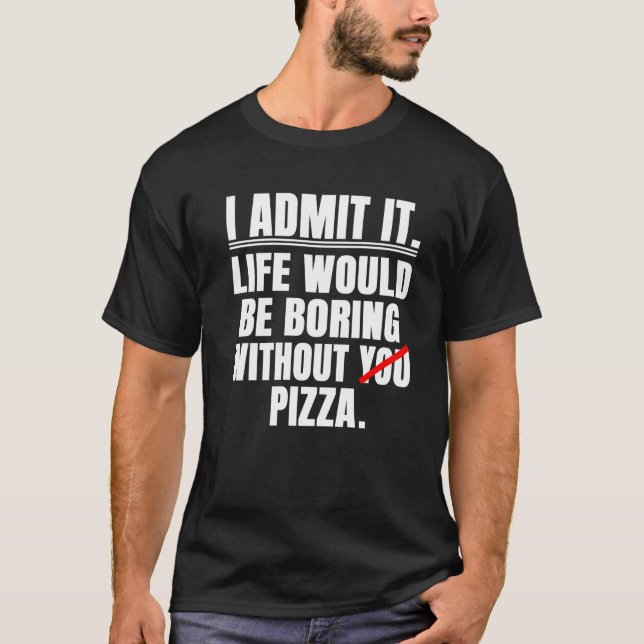 I Admit It Life Would Be Boring Without Pizza  Say T-Shirt (Front)