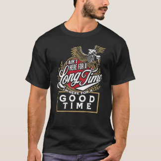 I Ain t Here For A Long Time I m Here For A Good T T-Shirt