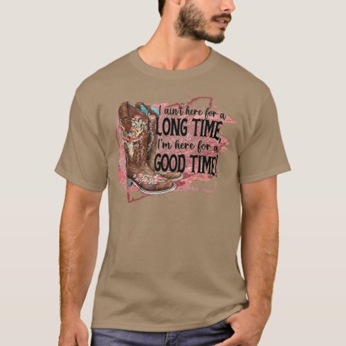 I Aint Here For A Long Time Im Here For A Good T T_Shirt