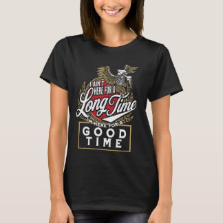 I Ain't Here For A Long Time I'm Here For A Good T T-Shirt