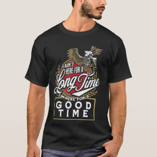 I Ain't Here For A Long Time I'm Here For A Good T T-Shirt