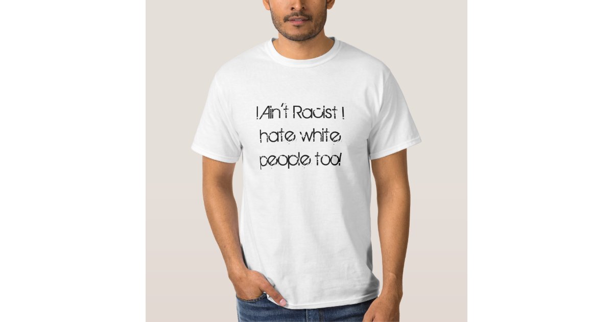 I Aint Racist I Hate White People Too T Shirt 